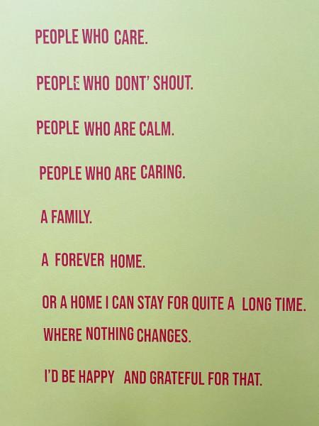 Red text on a green background 'People who care. People who don't shout. People who are calm. People who are caring. A family. A forever home. Or a home I can stay for quite a long time. Where nothing changes. I'd be happy and grateful for that.'